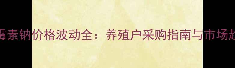 图片 兽药青霉素钠价格波动全：养殖户采购指南与市场趋势分析