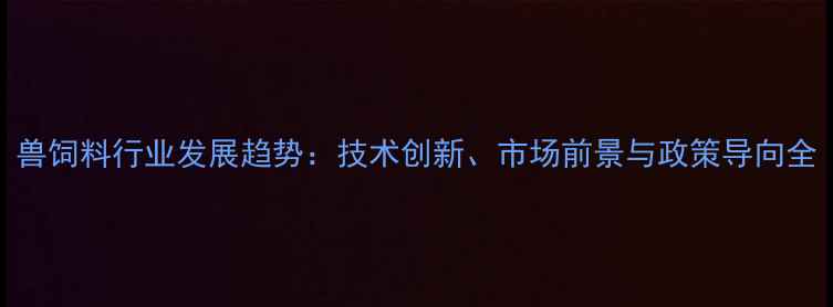 图片 兽饲料行业发展趋势：技术创新、市场前景与政策导向全