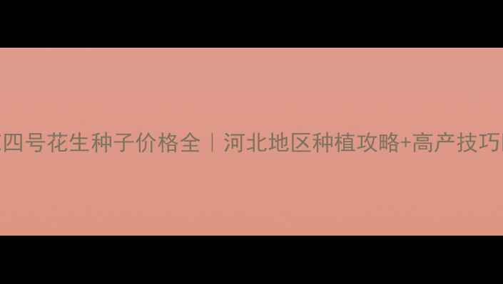 图片 冀花四号花生种子价格全｜河北地区种植攻略+高产技巧🌱💰