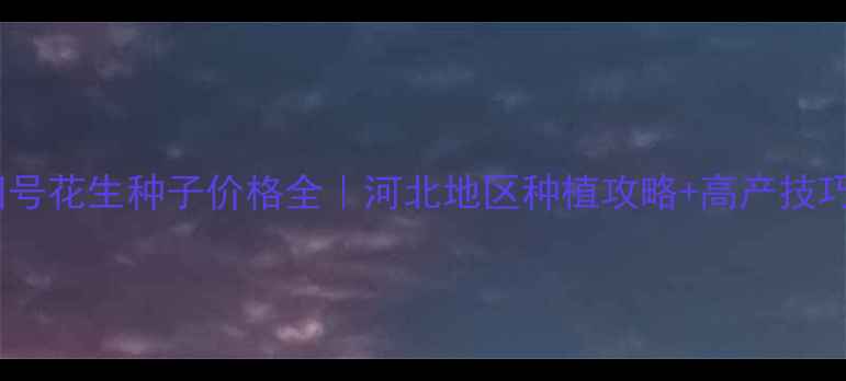 图片 冀花四号花生种子价格全｜河北地区种植攻略+高产技巧🌱💰1
