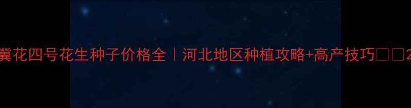 图片 冀花四号花生种子价格全｜河北地区种植攻略+高产技巧🌱💰2
