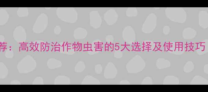 图片 内吸式杀虫剂推荐：高效防治作物虫害的5大选择及使用技巧（附最新数据）1