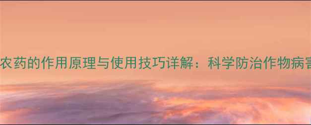 图片 内吸性农药的作用原理与使用技巧详解：科学防治作物病害指南2