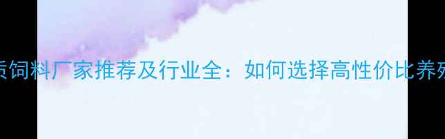 图片 内蒙古优质饲料厂家推荐及行业全：如何选择高性价比养殖解决方案