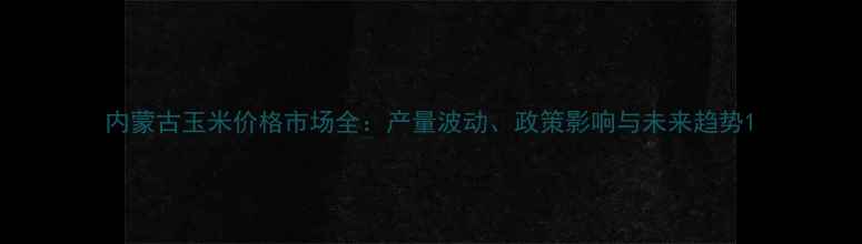 图片 内蒙古玉米价格市场全：产量波动、政策影响与未来趋势1