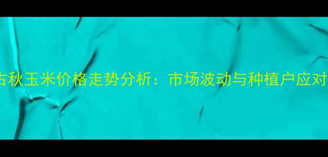 图片 内蒙古秋玉米价格走势分析：市场波动与种植户应对策略2