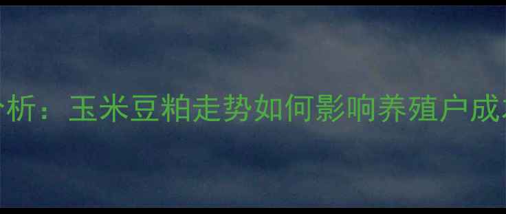图片 内蒙正大饲料价格波动分析：玉米豆粕走势如何影响养殖户成本？最新报价及应对策略