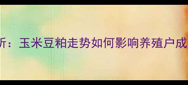 图片 内蒙正大饲料价格波动分析：玉米豆粕走势如何影响养殖户成本？最新报价及应对策略1
