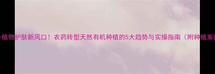 图片 农业+植物护肤新风口！农药转型天然有机种植的5大趋势与实操指南（附种植案例）1