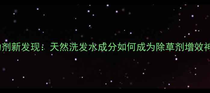 图片 农业助剂新发现：天然洗发水成分如何成为除草剂增效神器？2
