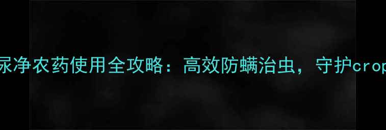 图片 农业大讲堂螨尿净农药使用全攻略：高效防螨治虫，守护crops健康生长！1