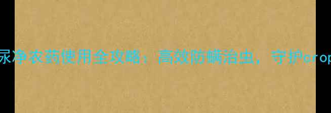 图片 农业大讲堂螨尿净农药使用全攻略：高效防螨治虫，守护crops健康生长！2