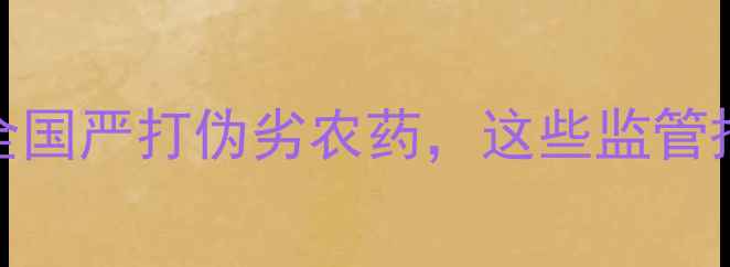 图片 农业安全新动向：全国严打伪劣农药，这些监管措施让农民安心种粮