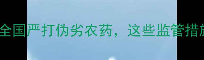 图片 农业安全新动向：全国严打伪劣农药，这些监管措施让农民安心种粮1