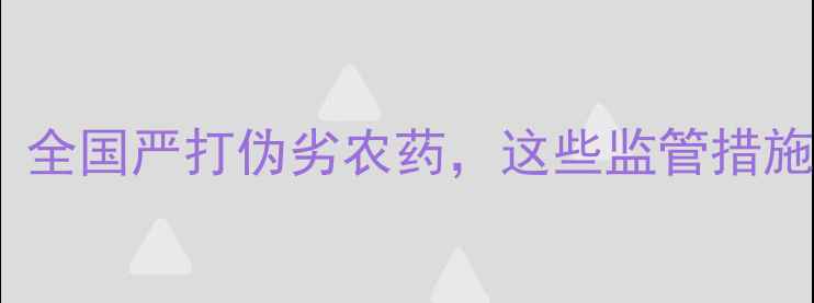 图片 农业安全新动向：全国严打伪劣农药，这些监管措施让农民安心种粮2