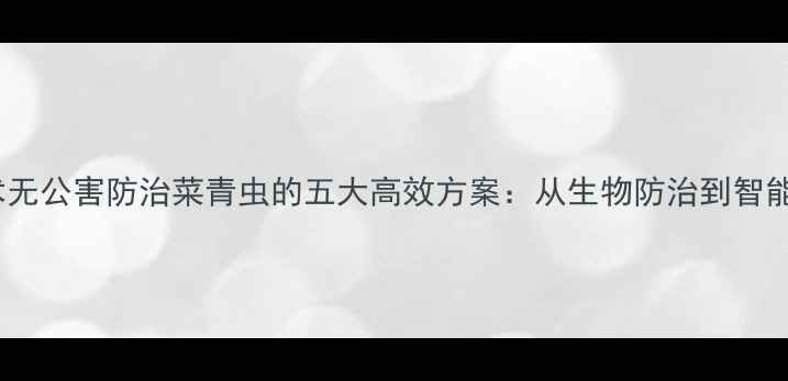 图片 农业技术无公害防治菜青虫的五大高效方案：从生物防治到智能监测全1
