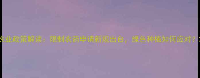 图片 农业政策解读：限制农药申请新规出台，绿色种植如何应对？2