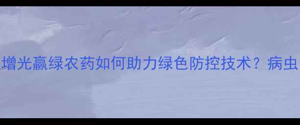 图片 农业新趋势！增光赢绿农药如何助力绿色防控技术？病虫害防治全攻略
