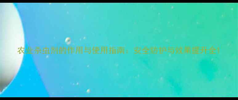 图片 农业杀虫剂的作用与使用指南：安全防护与效果提升全1