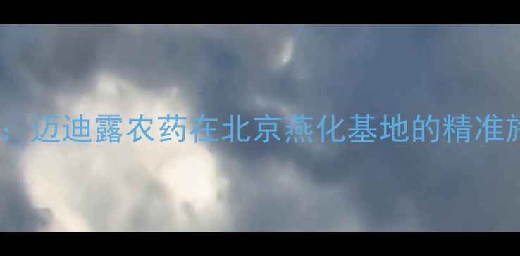 图片 农业植保技术新突破：迈迪露农药在北京燕化基地的精准施用实践与行业启示2