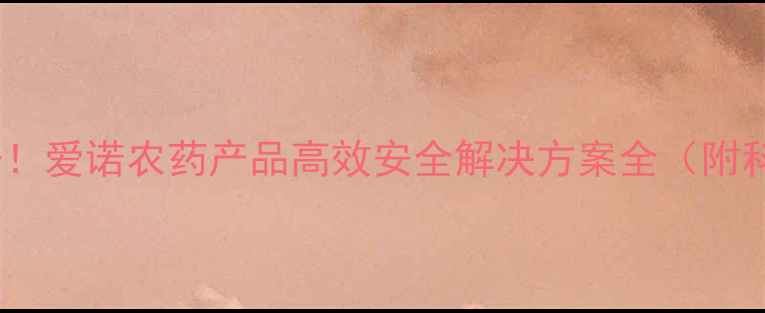 图片 农业植保新标杆！爱诺农药产品高效安全解决方案全（附科学使用指南）1