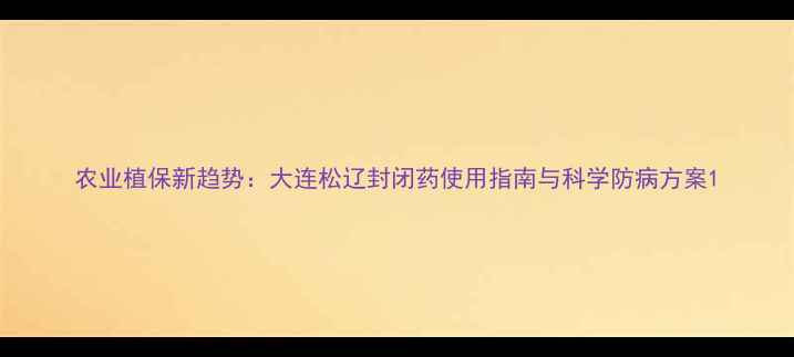 图片 农业植保新趋势：大连松辽封闭药使用指南与科学防病方案1