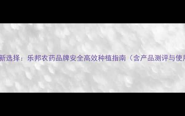 图片 农业植保新选择：乐邦农药品牌安全高效种植指南（含产品测评与使用技巧）1