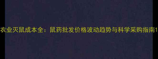 图片 农业灭鼠成本全：鼠药批发价格波动趋势与科学采购指南1