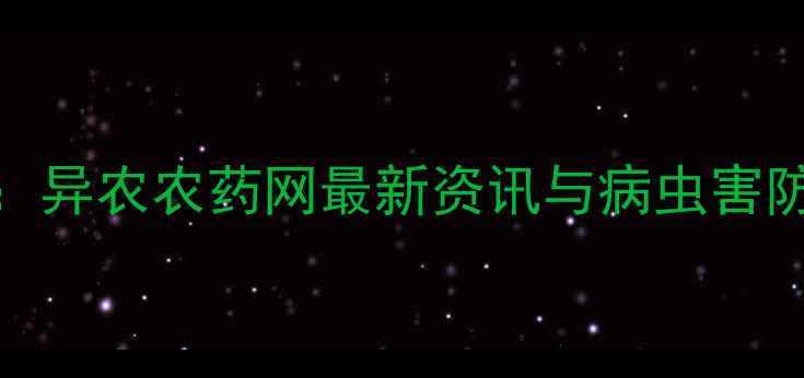 图片 农业热点：异农农药网最新资讯与病虫害防治技术全