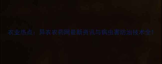 图片 农业热点：异农农药网最新资讯与病虫害防治技术全1