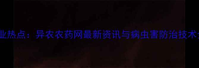 图片 农业热点：异农农药网最新资讯与病虫害防治技术全2