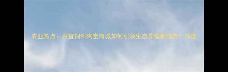 图片 农业热点：百宜饲料淘宝商城如何引领生态养殖新趋势？深度