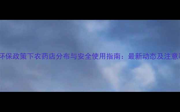 图片 农业环保政策下农药店分布与安全使用指南：最新动态及注意事项1