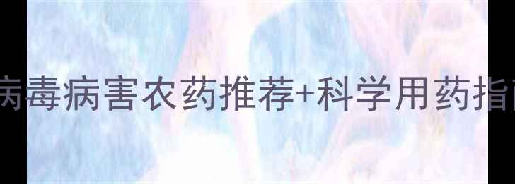 图片 农业病害防治全攻略病毒病害农药推荐+科学用药指南（附用药时间表）1