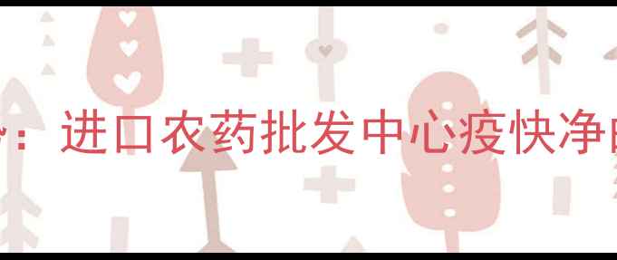 图片 农业病虫害防控新趋势：进口农药批发中心疫快净的采购指南与市场深度