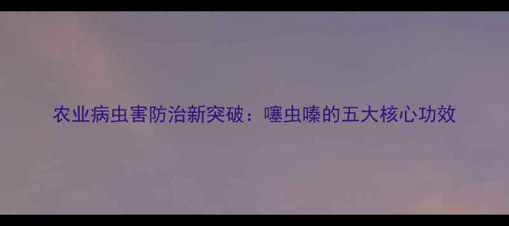 图片 农业病虫害防治新突破：噻虫嗪的五大核心功效