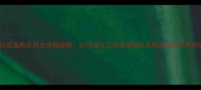 图片 农业社团直购农药全流程指南：如何通过正规渠道降低采购成本提升用药效率2