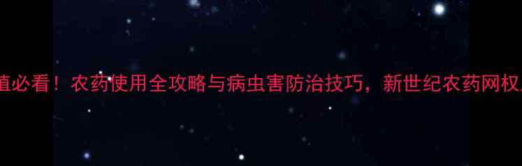 图片 农业种植必看！农药使用全攻略与病虫害防治技巧，新世纪农药网权威指南1