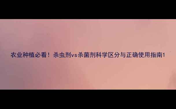 图片 农业种植必看！杀虫剂vs杀菌剂科学区分与正确使用指南1