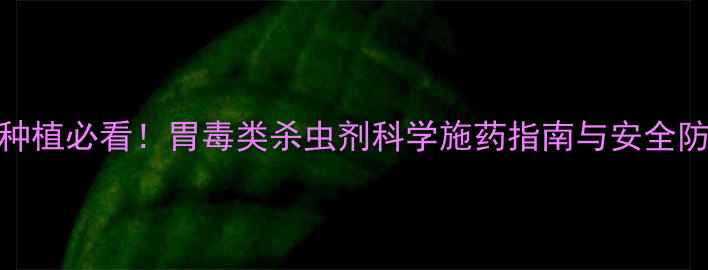 图片 农业种植必看！胃毒类杀虫剂科学施药指南与安全防护全