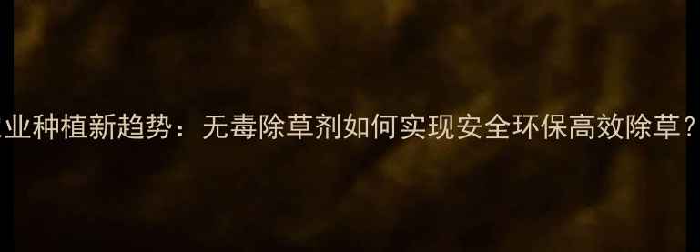 图片 农业种植新趋势：无毒除草剂如何实现安全环保高效除草？1