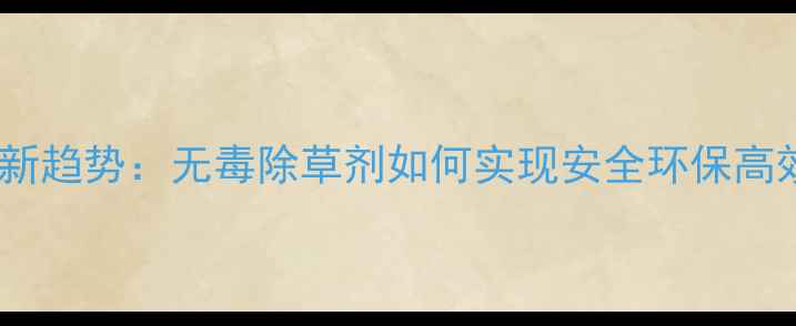 图片 农业种植新趋势：无毒除草剂如何实现安全环保高效除草？2