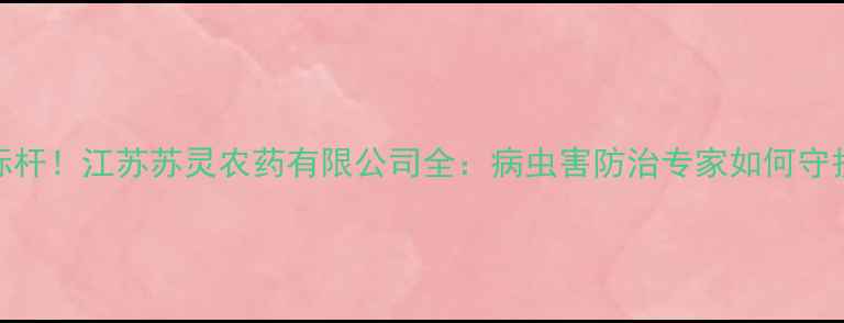 图片 农业科技新标杆！江苏苏灵农药有限公司全：病虫害防治专家如何守护中国粮仓？