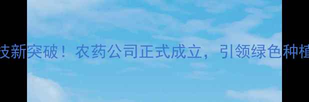 图片 农业科技新突破！农药公司正式成立，引领绿色种植新趋势