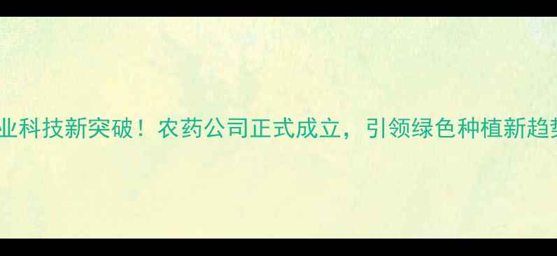 图片 农业科技新突破！农药公司正式成立，引领绿色种植新趋势1