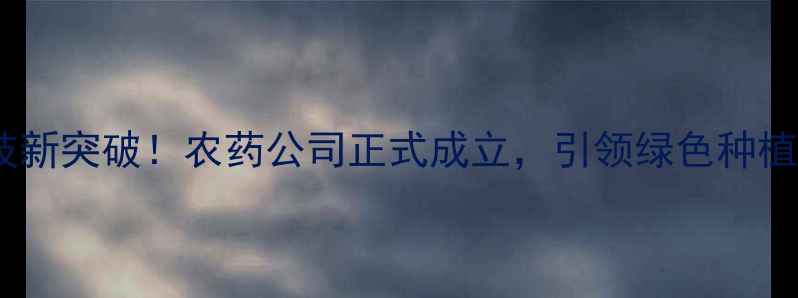 图片 农业科技新突破！农药公司正式成立，引领绿色种植新趋势2