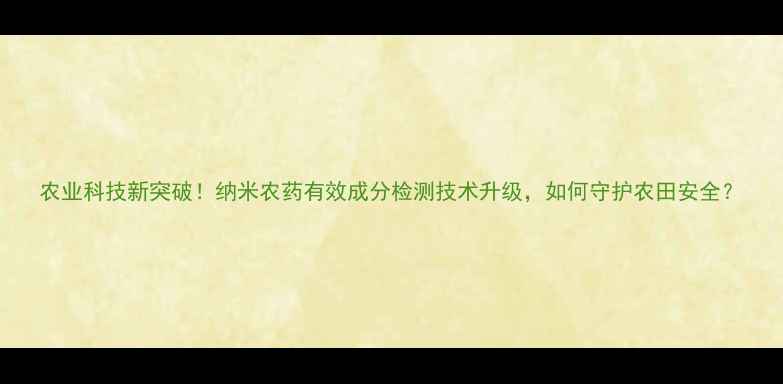 图片 农业科技新突破！纳米农药有效成分检测技术升级，如何守护农田安全？