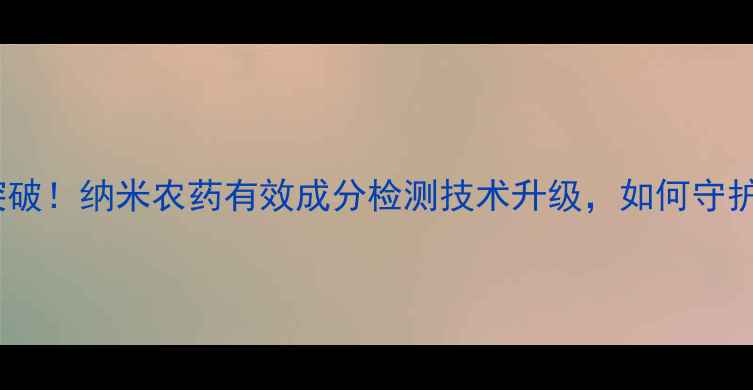 图片 农业科技新突破！纳米农药有效成分检测技术升级，如何守护农田安全？2