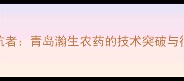 图片 农业科技领航者：青岛瀚生农药的技术突破与行业影响深度
