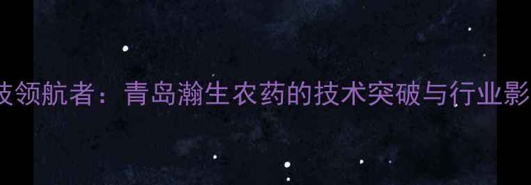 图片 农业科技领航者：青岛瀚生农药的技术突破与行业影响深度2